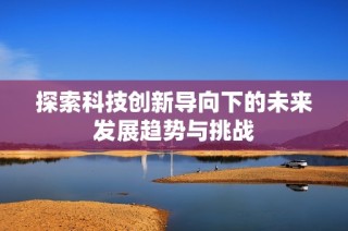 探索科技创新导向下的未来发展趋势与挑战