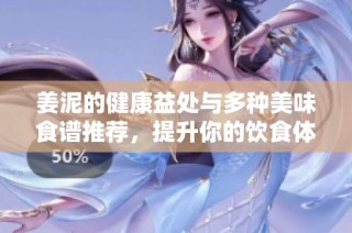 姜泥的健康益处与多种美味食谱推荐，提升你的饮食体验
