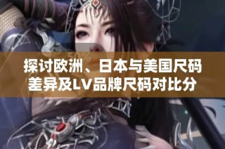 探讨欧洲、日本与美国尺码差异及LV品牌尺码对比分析