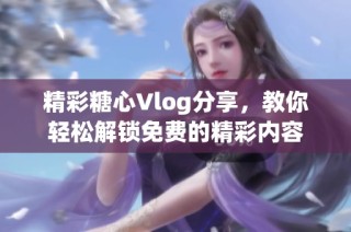 精彩糖心Vlog分享，教你轻松解锁免费的精彩内容