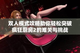 双人模式攻略助你轻松突破疯狂厨房2的难关与挑战