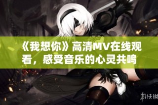 《我想你》高清MV在线观看，感受音乐的心灵共鸣