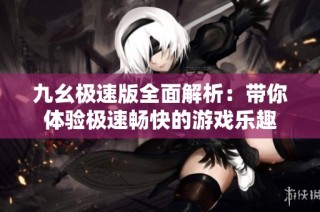 九幺极速版全面解析：带你体验极速畅快的游戏乐趣