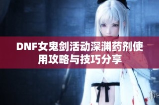 DNF女鬼剑活动深渊药剂使用攻略与技巧分享