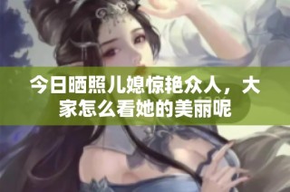 今日晒照儿媳惊艳众人，大家怎么看她的美丽呢