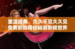 重温经典，久久不见久久见免费影院带你畅游影视世界