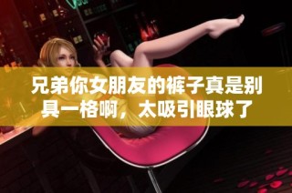 兄弟你女朋友的裤子真是别具一格啊，太吸引眼球了