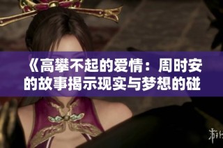 《高攀不起的爱情：周时安的故事揭示现实与梦想的碰撞》