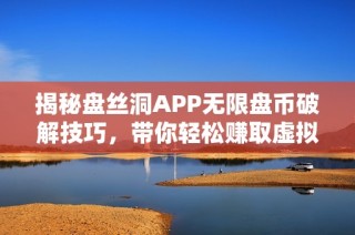 揭秘盘丝洞APP无限盘币破解技巧，带你轻松赚取虚拟财富
