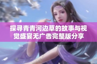 探寻青青河边草的故事与视觉盛宴无广告完整版分享