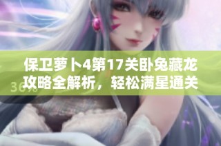 保卫萝卜4第17关卧兔藏龙攻略全解析，轻松满星通关技巧分享