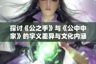 探讨《公之手》与《公中中家》的字义差异与文化内涵