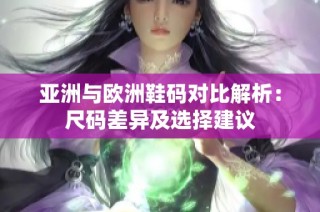 亚洲与欧洲鞋码对比解析：尺码差异及选择建议