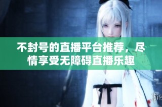不封号的直播平台推荐，尽情享受无障碍直播乐趣