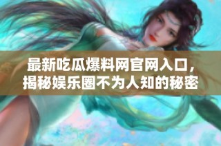 最新吃瓜爆料网官网入口，揭秘娱乐圈不为人知的秘密内容