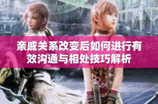 亲戚关系改变后如何进行有效沟通与相处技巧解析