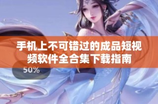 手机上不可错过的成品短视频软件全合集下载指南