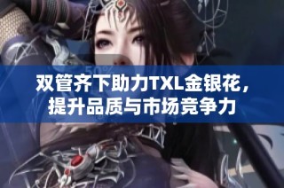 双管齐下助力TXL金银花，提升品质与市场竞争力