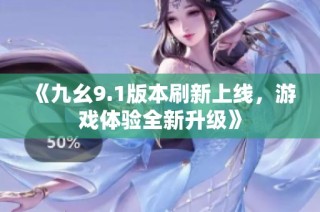 《九幺9.1版本刷新上线，游戏体验全新升级》