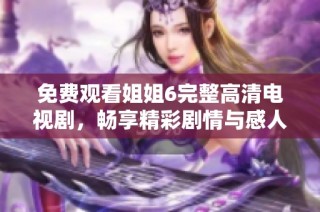 免费观看姐姐6完整高清电视剧，畅享精彩剧情与感人故事