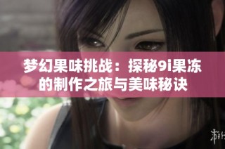 梦幻果味挑战：探秘9i果冻的制作之旅与美味秘诀