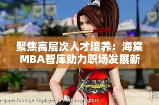 聚焦高层次人才培养：海棠MBA智库助力职场发展新机遇