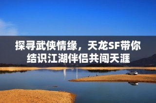 探寻武侠情缘，天龙SF带你结识江湖伴侣共闯天涯
