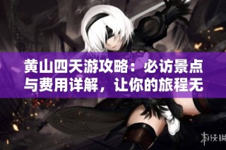 黄山四天游攻略：必访景点与费用详解，让你的旅程无忧