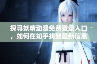 探寻妖精动漫免费登录入口，如何在知乎找到最新信息