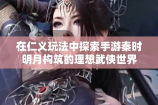 在仁义玩法中探索手游秦时明月构筑的理想武侠世界
