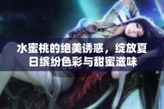 水蜜桃的绝美诱惑，绽放夏日缤纷色彩与甜蜜滋味