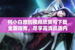 何小白原创视频欣赏与下载全面指南，尽享高清品质内容