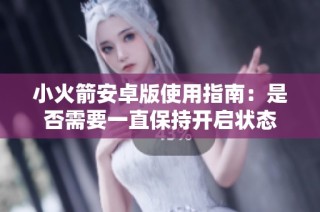小火箭安卓版使用指南：是否需要一直保持开启状态
