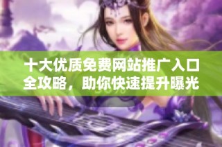 十大优质免费网站推广入口全攻略，助你快速提升曝光率