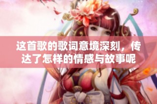 这首歌的歌词意境深刻，传达了怎样的情感与故事呢
