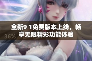 全新9 1免费版本上线，畅享无限精彩功能体验
