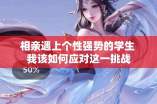 相亲遇上个性强势的学生 我该如何应对这一挑战