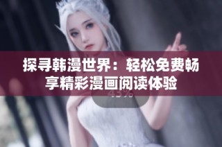 探寻韩漫世界：轻松免费畅享精彩漫画阅读体验