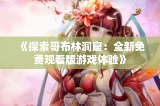《探索哥布林洞窟：全新免费观看版游戏体验》