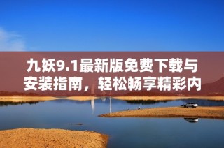 九妖9.1最新版免费下载与安装指南，轻松畅享精彩内容