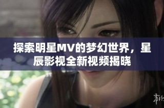 探索明星MV的梦幻世界，星辰影视全新视频揭晓