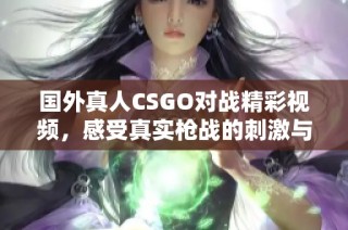 国外真人CSGO对战精彩视频，感受真实枪战的刺激与乐趣
