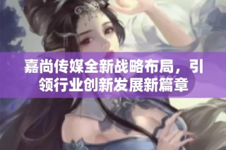 嘉尚传媒全新战略布局，引领行业创新发展新篇章