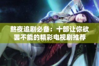 熬夜追剧必备：十部让你欲罢不能的精彩电视剧推荐