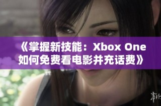 《掌握新技能：Xbox One如何免费看电影并充话费》