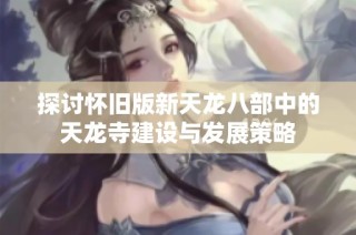 探讨怀旧版新天龙八部中的天龙寺建设与发展策略