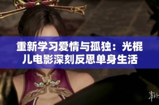重新学习爱情与孤独：光棍儿电影深刻反思单身生活