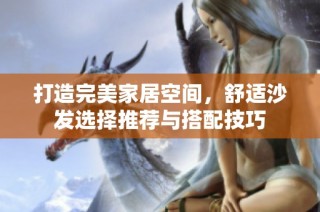 打造完美家居空间，舒适沙发选择推荐与搭配技巧