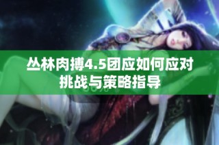 丛林肉搏4.5团应如何应对挑战与策略指导