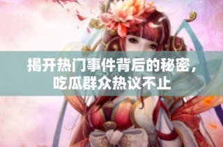 揭开热门事件背后的秘密，吃瓜群众热议不止